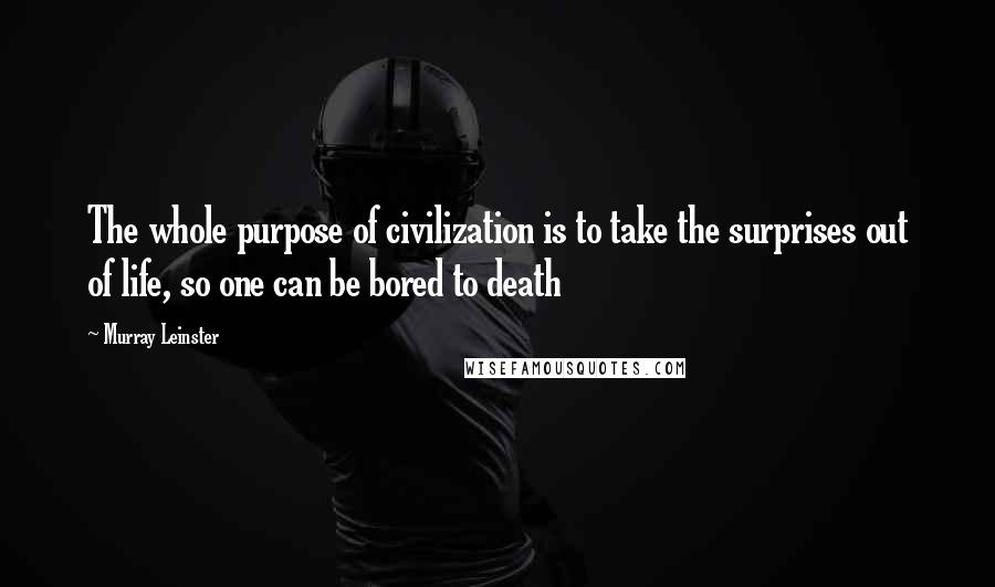 Murray Leinster Quotes: The whole purpose of civilization is to take the surprises out of life, so one can be bored to death