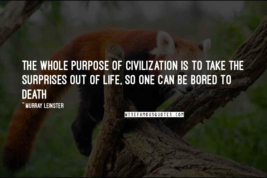 Murray Leinster Quotes: The whole purpose of civilization is to take the surprises out of life, so one can be bored to death