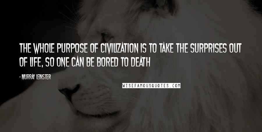 Murray Leinster Quotes: The whole purpose of civilization is to take the surprises out of life, so one can be bored to death