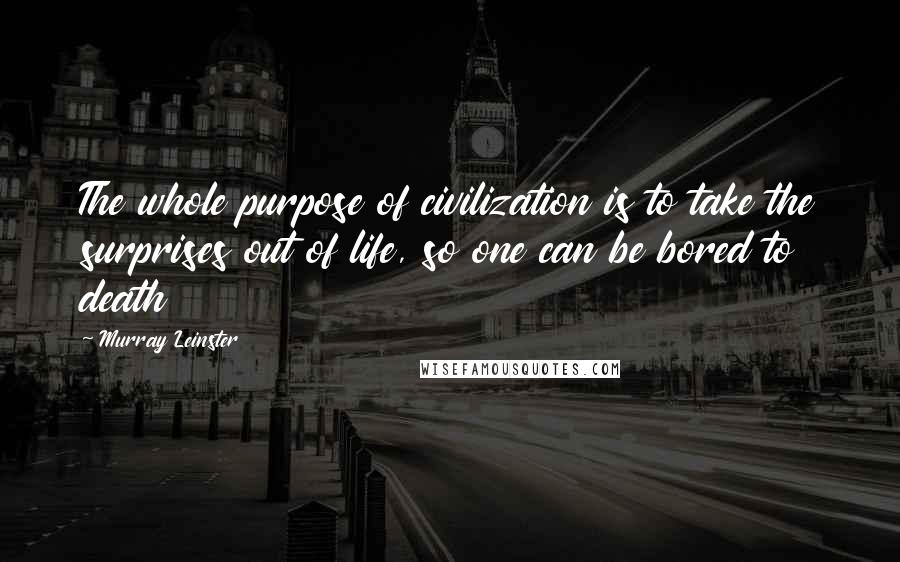 Murray Leinster Quotes: The whole purpose of civilization is to take the surprises out of life, so one can be bored to death