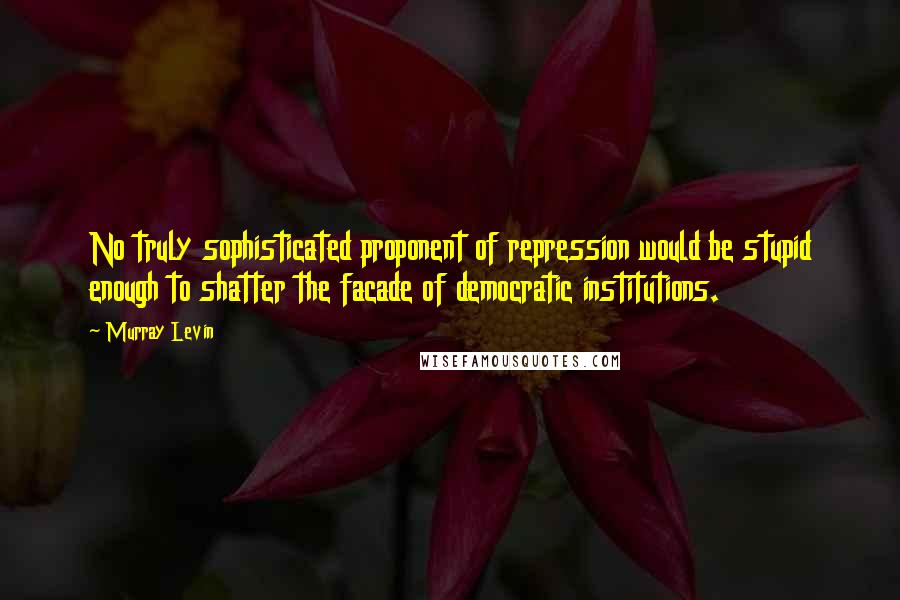 Murray Levin Quotes: No truly sophisticated proponent of repression would be stupid enough to shatter the facade of democratic institutions.