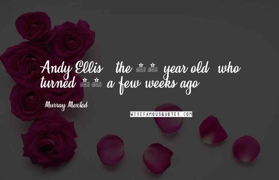 Murray Mexted Quotes: Andy Ellis - the 21 year old, who turned 22 a few weeks ago.