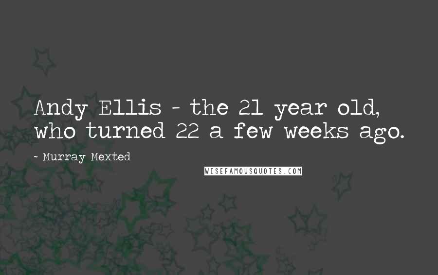 Murray Mexted Quotes: Andy Ellis - the 21 year old, who turned 22 a few weeks ago.