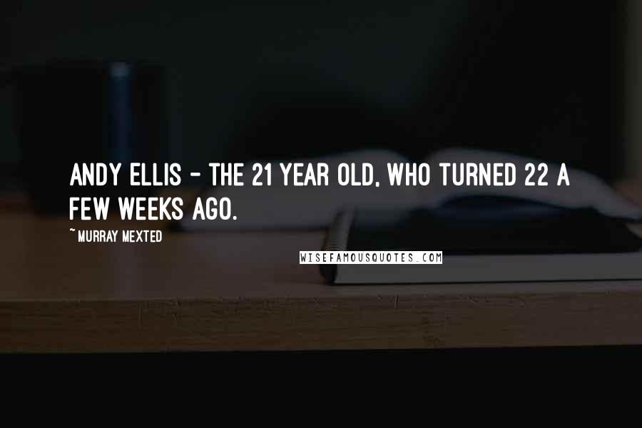 Murray Mexted Quotes: Andy Ellis - the 21 year old, who turned 22 a few weeks ago.
