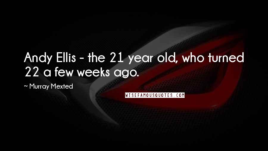 Murray Mexted Quotes: Andy Ellis - the 21 year old, who turned 22 a few weeks ago.