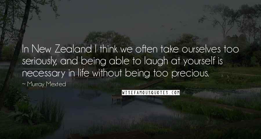 Murray Mexted Quotes: In New Zealand I think we often take ourselves too seriously, and being able to laugh at yourself is necessary in life without being too precious.