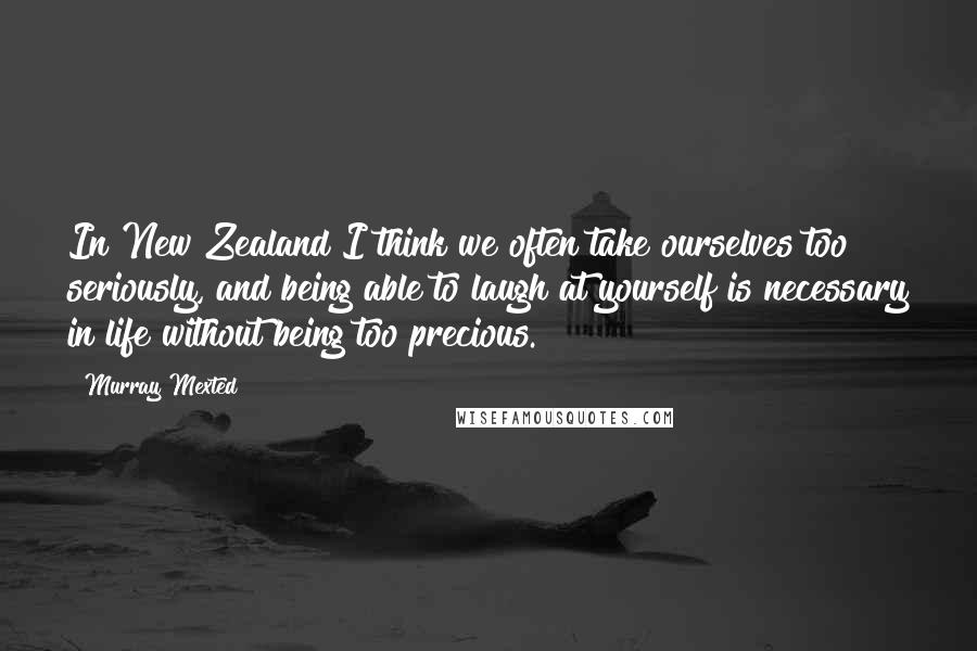 Murray Mexted Quotes: In New Zealand I think we often take ourselves too seriously, and being able to laugh at yourself is necessary in life without being too precious.