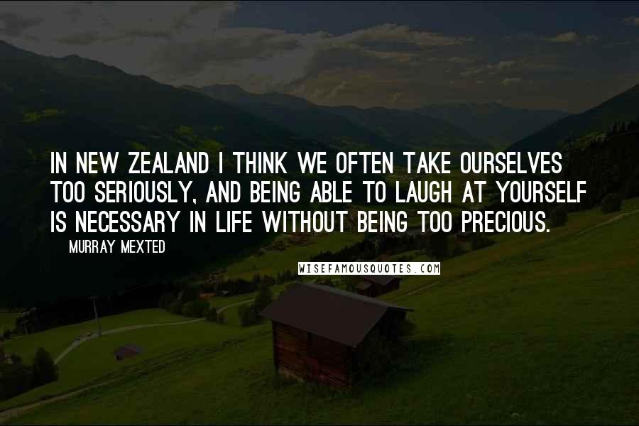 Murray Mexted Quotes: In New Zealand I think we often take ourselves too seriously, and being able to laugh at yourself is necessary in life without being too precious.