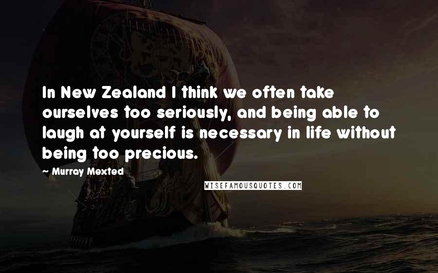 Murray Mexted Quotes: In New Zealand I think we often take ourselves too seriously, and being able to laugh at yourself is necessary in life without being too precious.