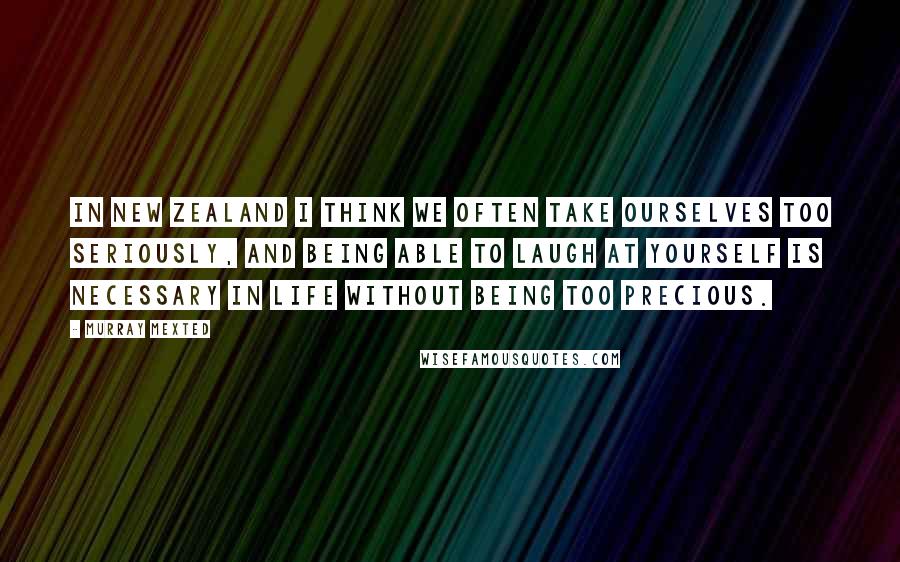 Murray Mexted Quotes: In New Zealand I think we often take ourselves too seriously, and being able to laugh at yourself is necessary in life without being too precious.