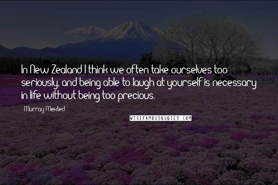 Murray Mexted Quotes: In New Zealand I think we often take ourselves too seriously, and being able to laugh at yourself is necessary in life without being too precious.