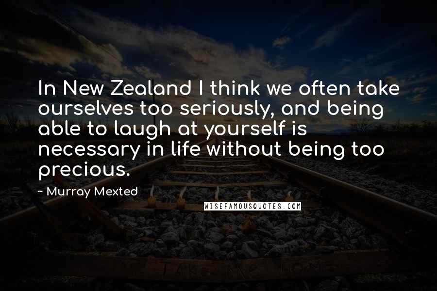 Murray Mexted Quotes: In New Zealand I think we often take ourselves too seriously, and being able to laugh at yourself is necessary in life without being too precious.