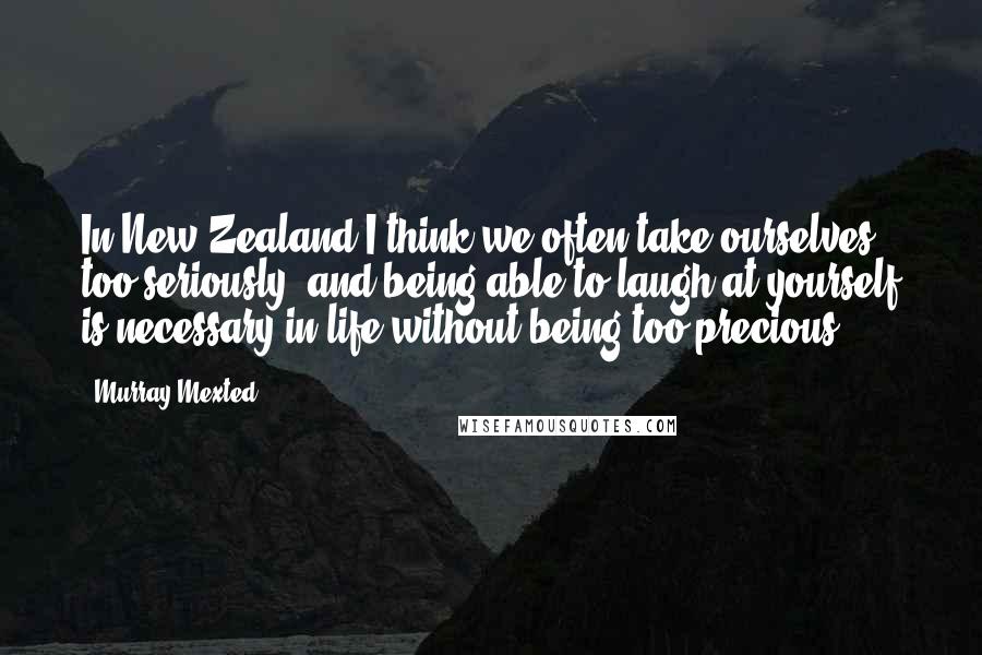 Murray Mexted Quotes: In New Zealand I think we often take ourselves too seriously, and being able to laugh at yourself is necessary in life without being too precious.