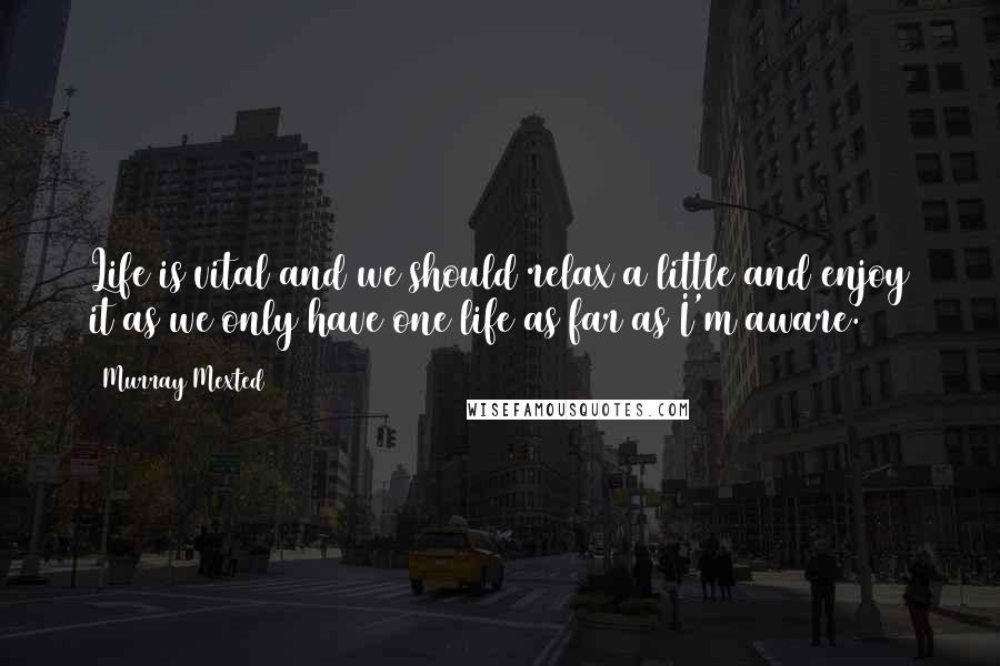Murray Mexted Quotes: Life is vital and we should relax a little and enjoy it as we only have one life as far as I'm aware.