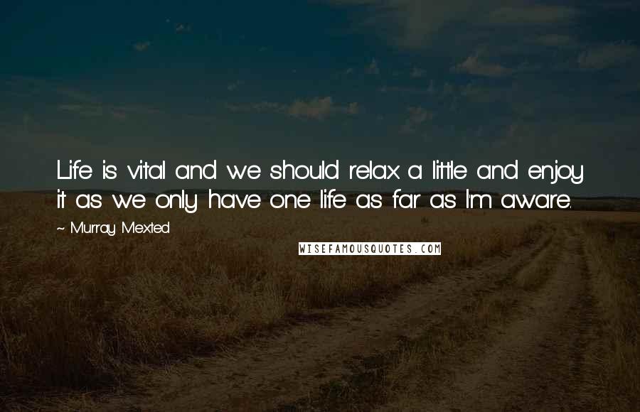 Murray Mexted Quotes: Life is vital and we should relax a little and enjoy it as we only have one life as far as I'm aware.