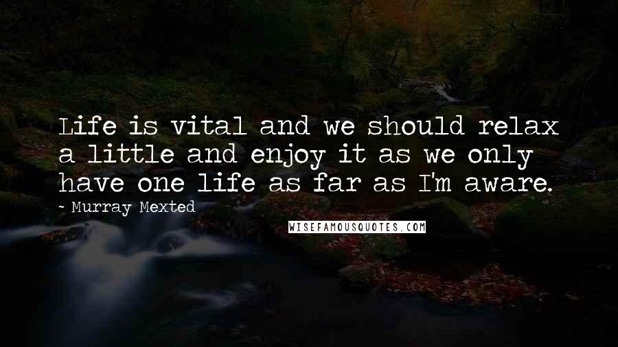 Murray Mexted Quotes: Life is vital and we should relax a little and enjoy it as we only have one life as far as I'm aware.