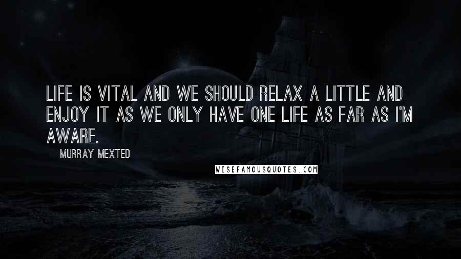 Murray Mexted Quotes: Life is vital and we should relax a little and enjoy it as we only have one life as far as I'm aware.