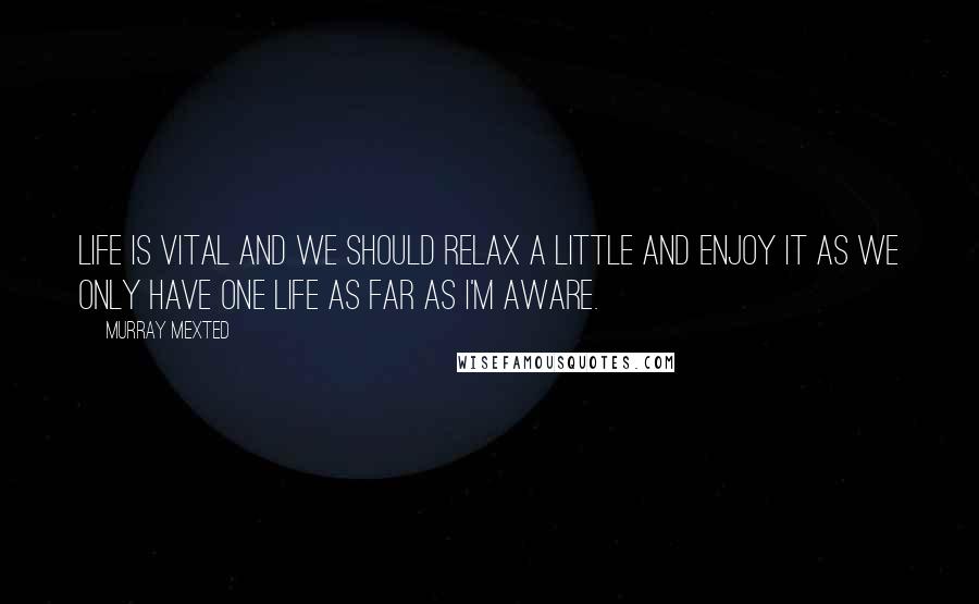 Murray Mexted Quotes: Life is vital and we should relax a little and enjoy it as we only have one life as far as I'm aware.