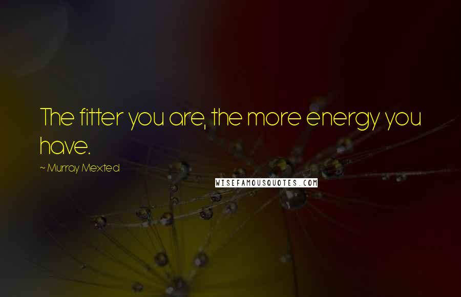 Murray Mexted Quotes: The fitter you are, the more energy you have.