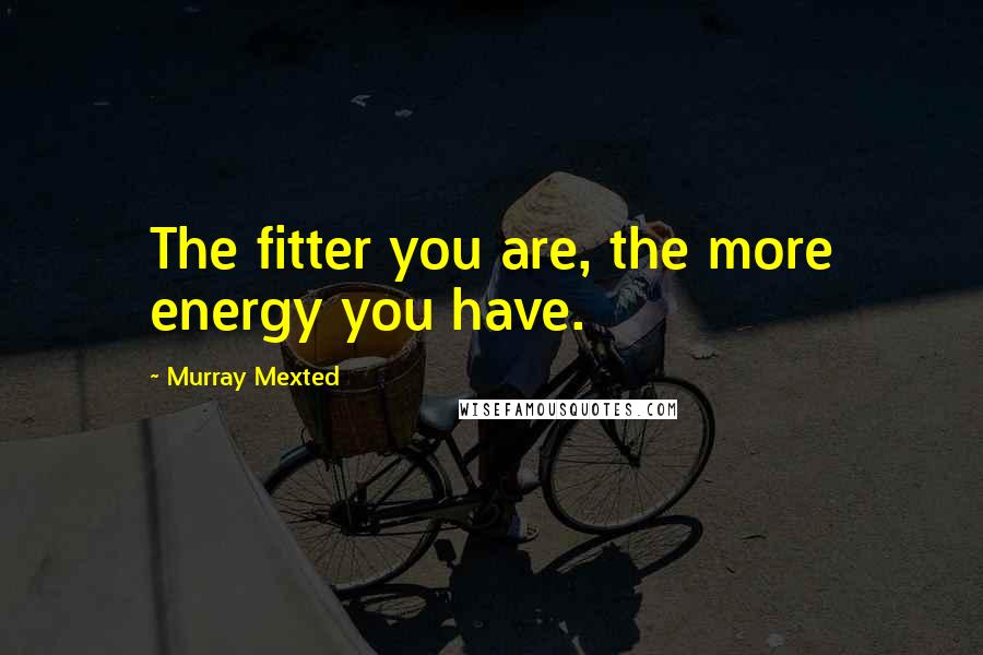 Murray Mexted Quotes: The fitter you are, the more energy you have.