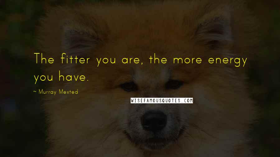 Murray Mexted Quotes: The fitter you are, the more energy you have.