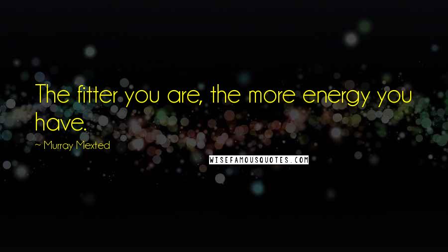 Murray Mexted Quotes: The fitter you are, the more energy you have.