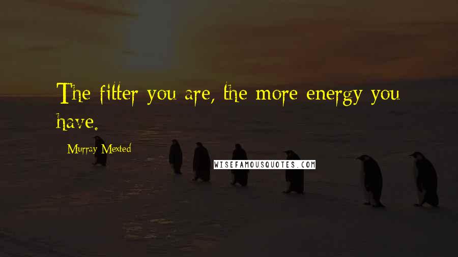 Murray Mexted Quotes: The fitter you are, the more energy you have.