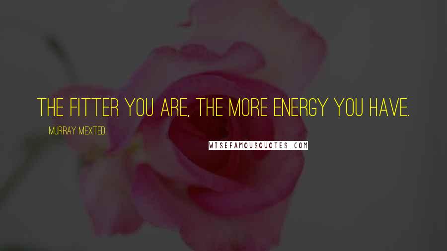 Murray Mexted Quotes: The fitter you are, the more energy you have.