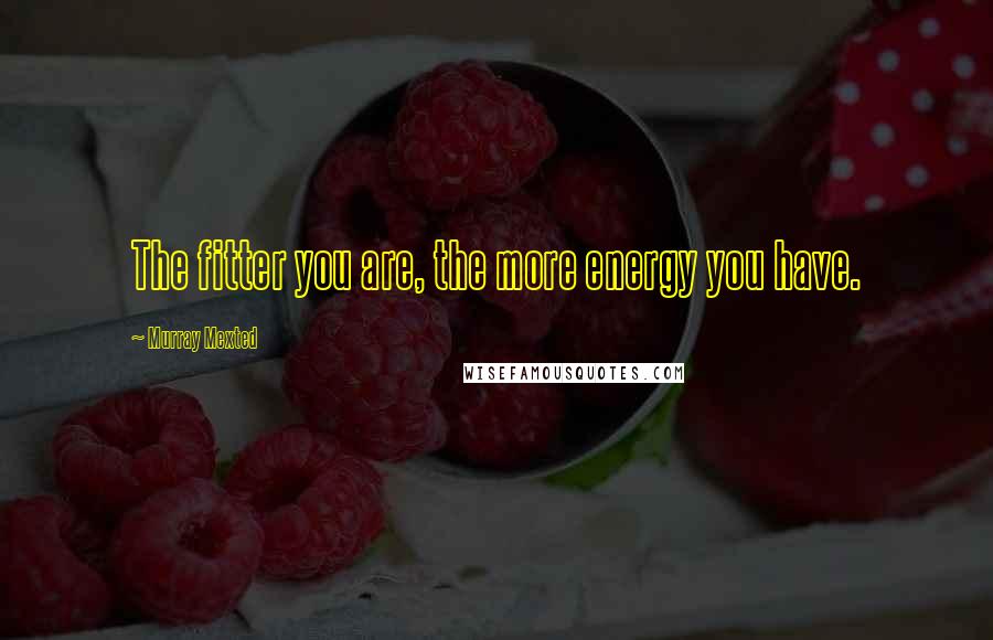 Murray Mexted Quotes: The fitter you are, the more energy you have.