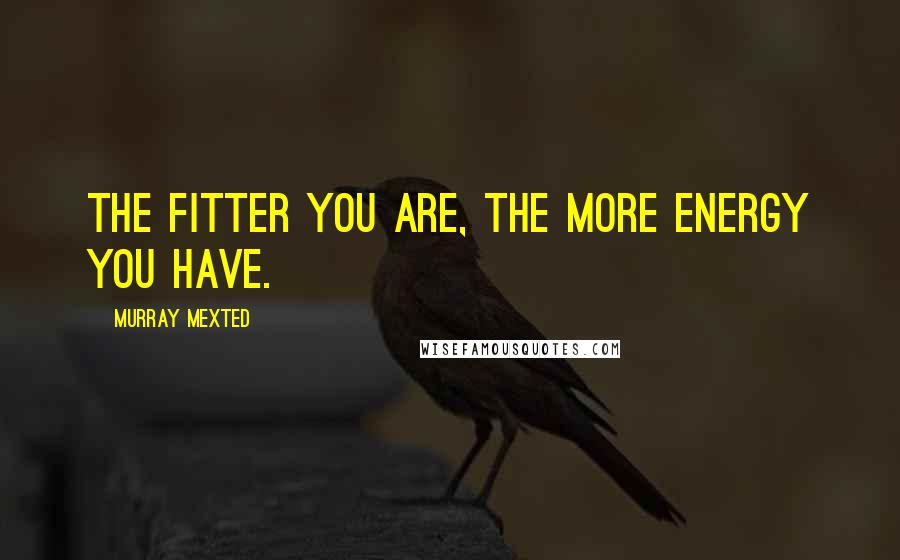 Murray Mexted Quotes: The fitter you are, the more energy you have.