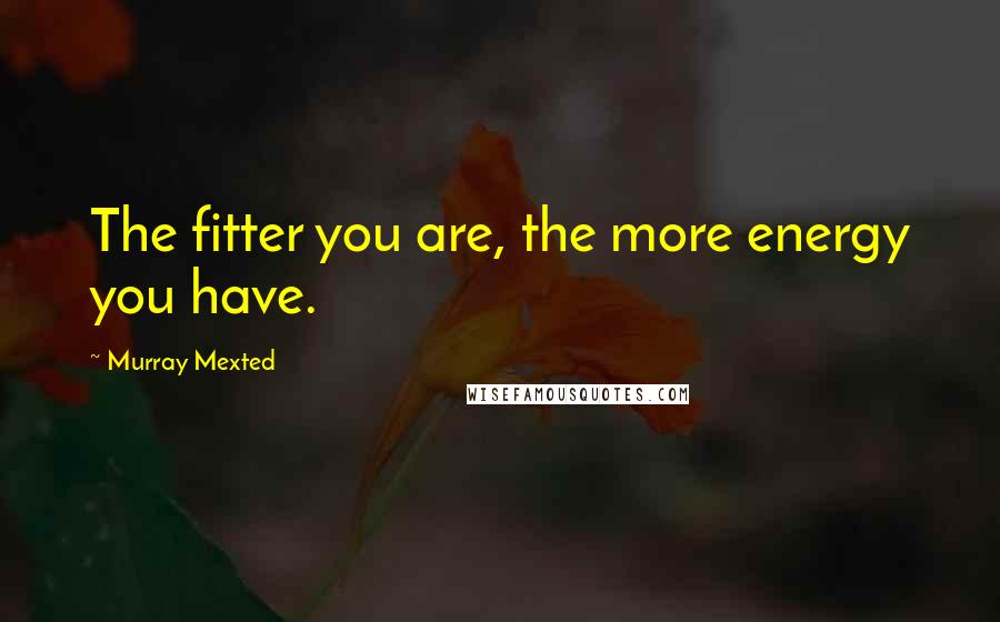 Murray Mexted Quotes: The fitter you are, the more energy you have.