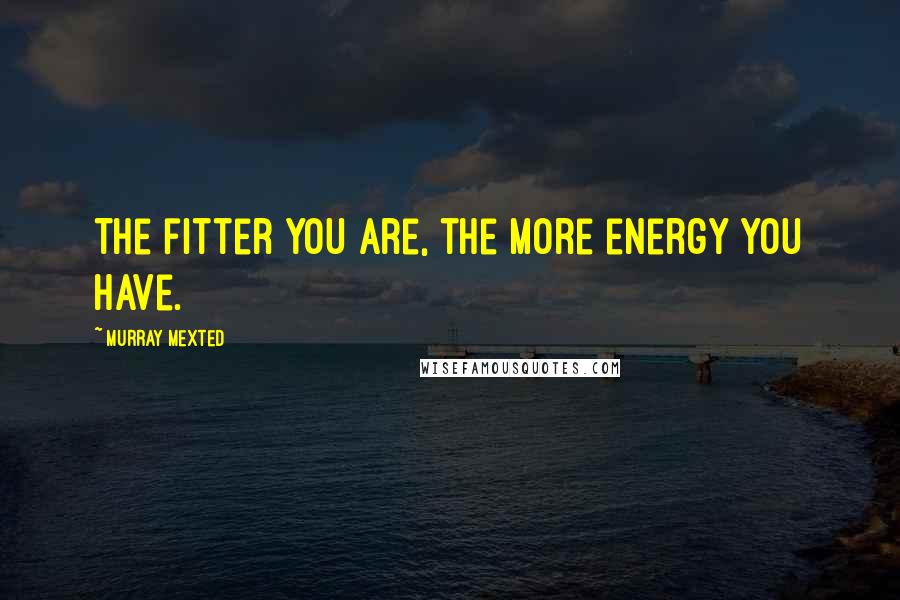 Murray Mexted Quotes: The fitter you are, the more energy you have.
