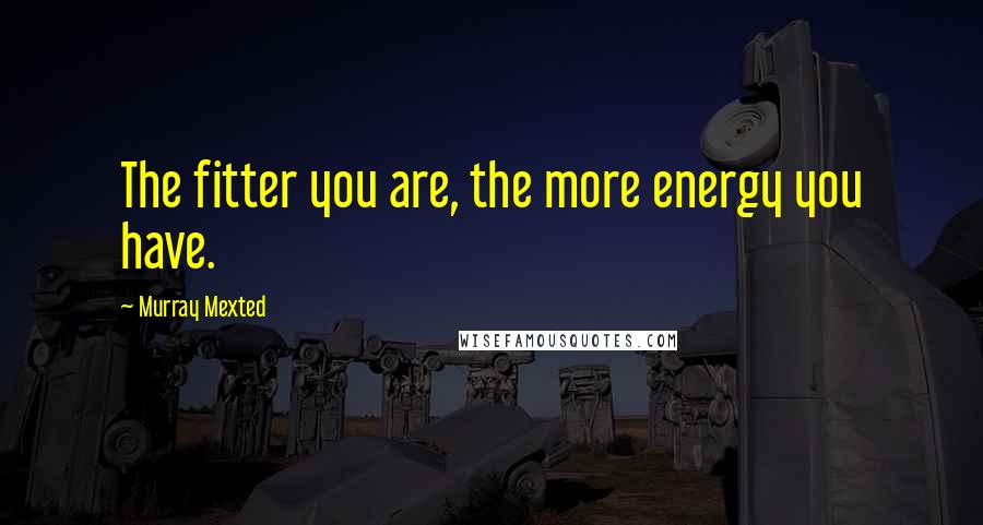 Murray Mexted Quotes: The fitter you are, the more energy you have.