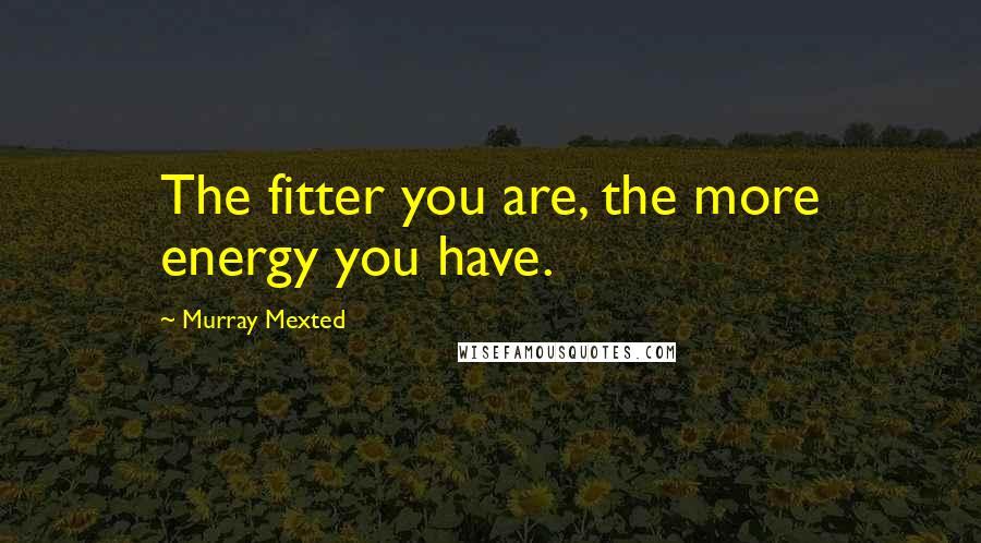 Murray Mexted Quotes: The fitter you are, the more energy you have.