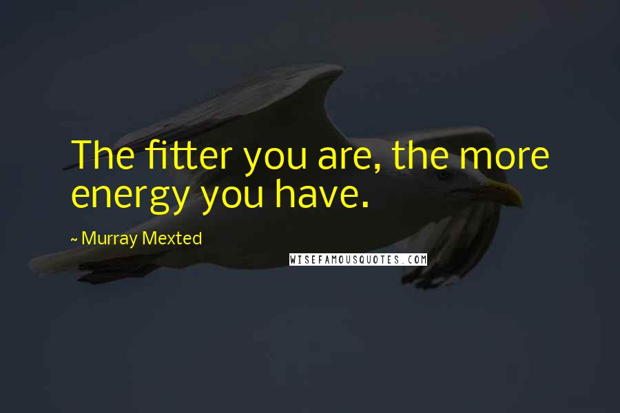 Murray Mexted Quotes: The fitter you are, the more energy you have.
