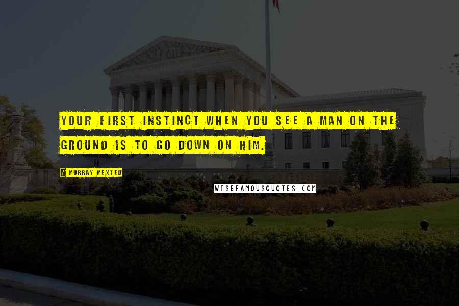 Murray Mexted Quotes: Your first instinct when you see a man on the ground is to go down on him.