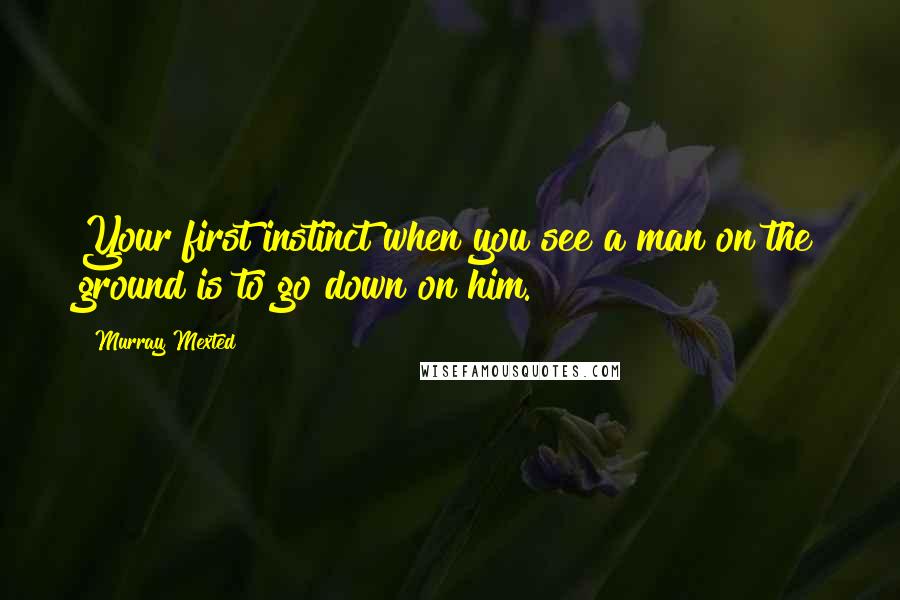 Murray Mexted Quotes: Your first instinct when you see a man on the ground is to go down on him.