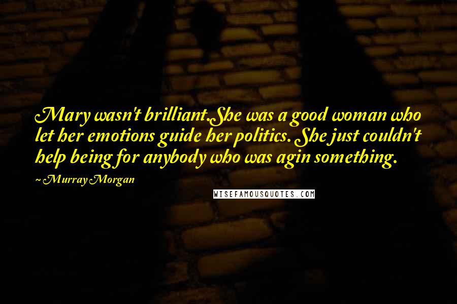 Murray Morgan Quotes: Mary wasn't brilliant.She was a good woman who let her emotions guide her politics. She just couldn't help being for anybody who was agin something.