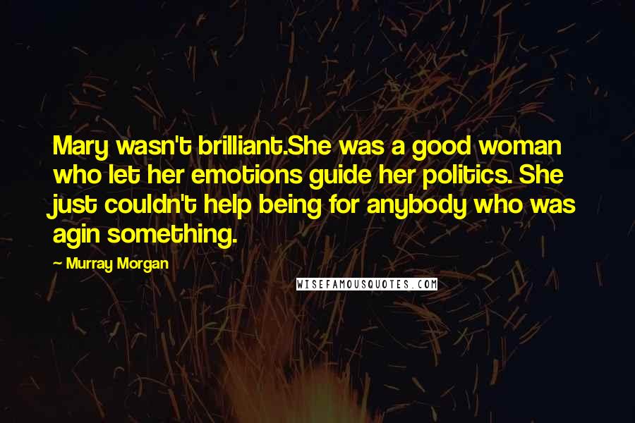 Murray Morgan Quotes: Mary wasn't brilliant.She was a good woman who let her emotions guide her politics. She just couldn't help being for anybody who was agin something.
