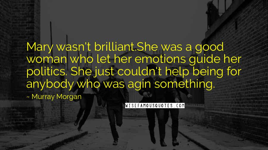 Murray Morgan Quotes: Mary wasn't brilliant.She was a good woman who let her emotions guide her politics. She just couldn't help being for anybody who was agin something.