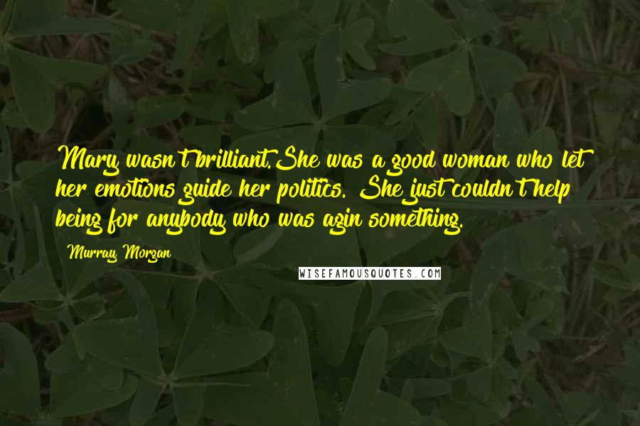 Murray Morgan Quotes: Mary wasn't brilliant.She was a good woman who let her emotions guide her politics. She just couldn't help being for anybody who was agin something.