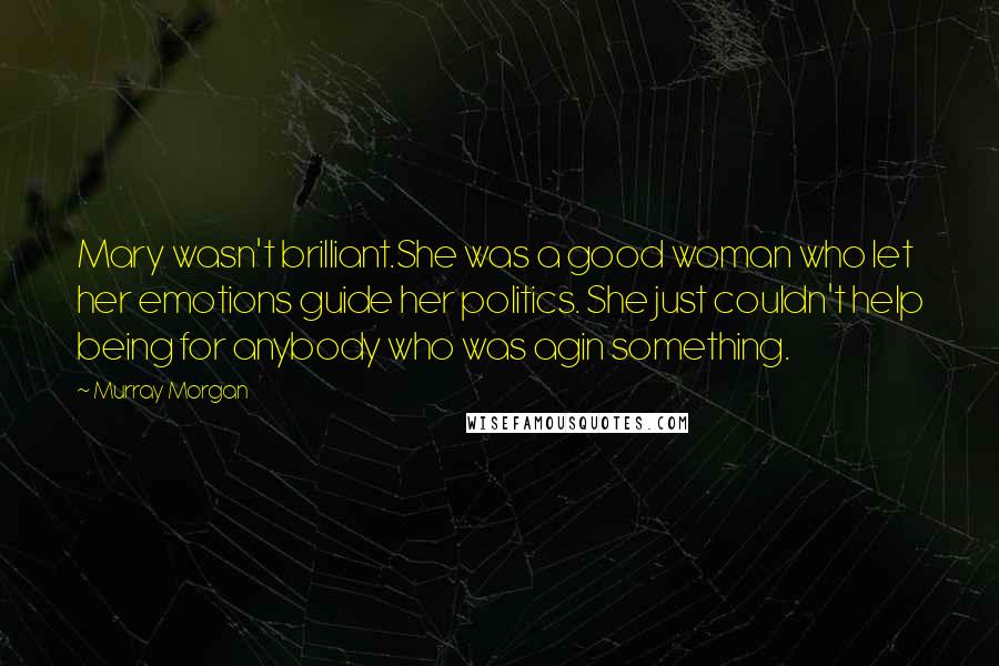 Murray Morgan Quotes: Mary wasn't brilliant.She was a good woman who let her emotions guide her politics. She just couldn't help being for anybody who was agin something.
