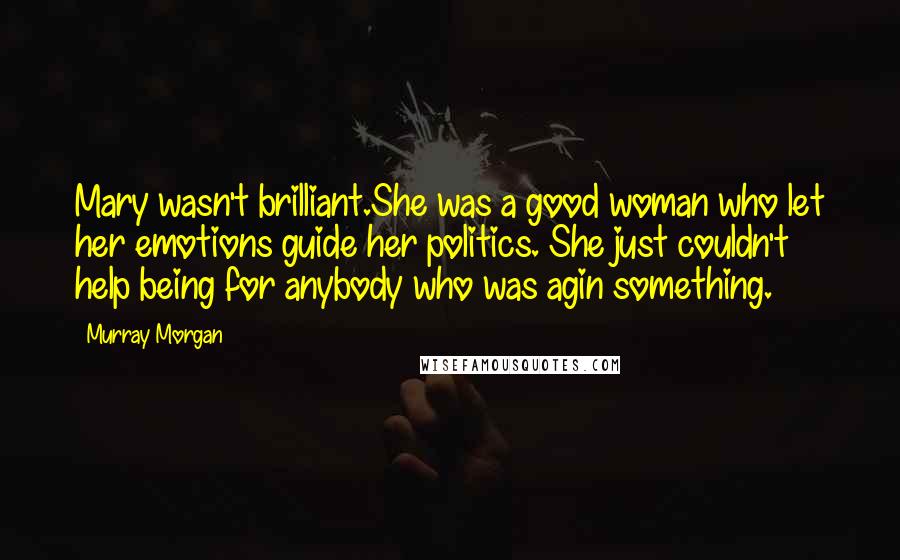Murray Morgan Quotes: Mary wasn't brilliant.She was a good woman who let her emotions guide her politics. She just couldn't help being for anybody who was agin something.