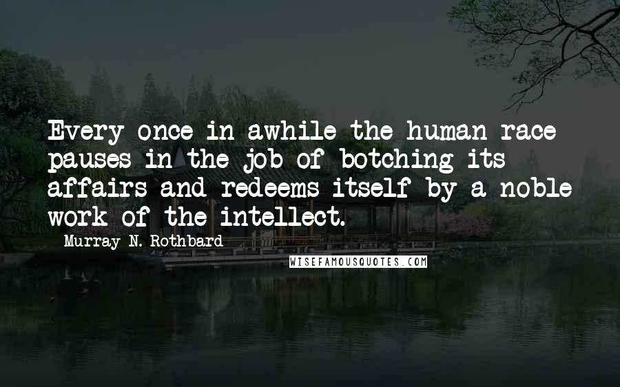Murray N. Rothbard Quotes: Every once in awhile the human race pauses in the job of botching its affairs and redeems itself by a noble work of the intellect.