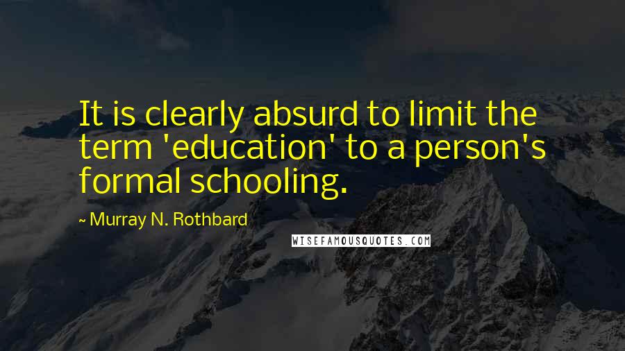 Murray N. Rothbard Quotes: It is clearly absurd to limit the term 'education' to a person's formal schooling.