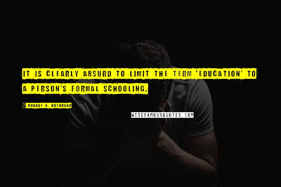 Murray N. Rothbard Quotes: It is clearly absurd to limit the term 'education' to a person's formal schooling.