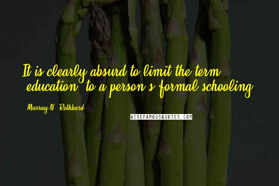 Murray N. Rothbard Quotes: It is clearly absurd to limit the term 'education' to a person's formal schooling.