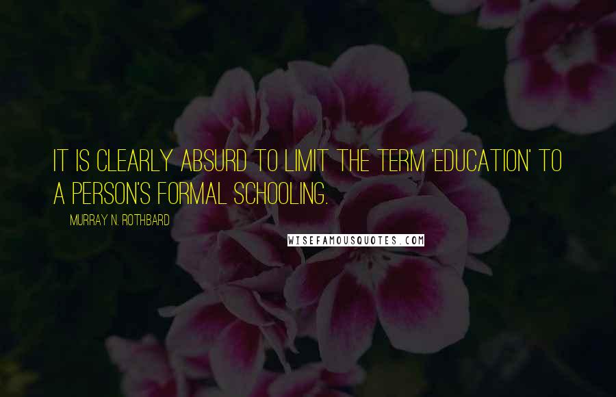 Murray N. Rothbard Quotes: It is clearly absurd to limit the term 'education' to a person's formal schooling.