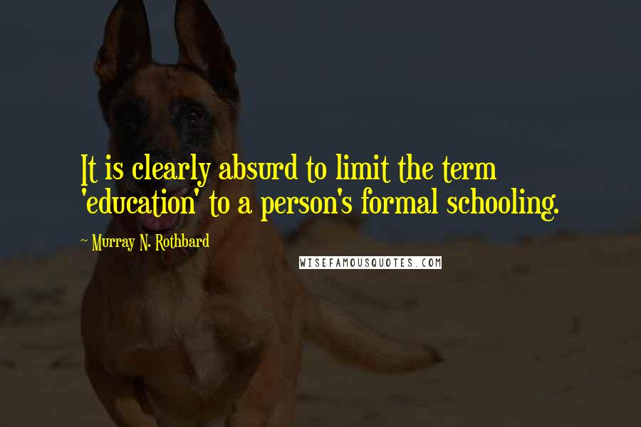 Murray N. Rothbard Quotes: It is clearly absurd to limit the term 'education' to a person's formal schooling.