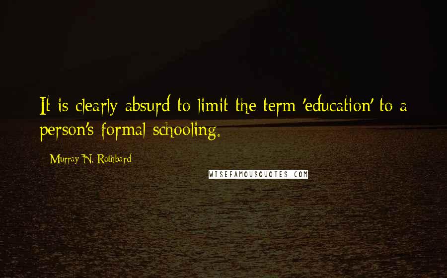 Murray N. Rothbard Quotes: It is clearly absurd to limit the term 'education' to a person's formal schooling.